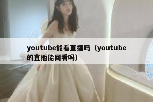 youtube能看直播吗（youtube的直播能回看吗） 第1张