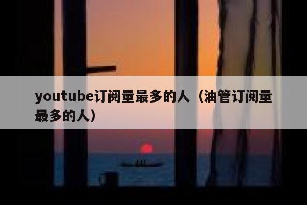 youtube订阅量最多的人（油管订阅量最多的人） 第1张