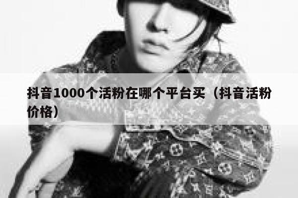 抖音1000个活粉在哪个平台买（抖音活粉价格） 第1张