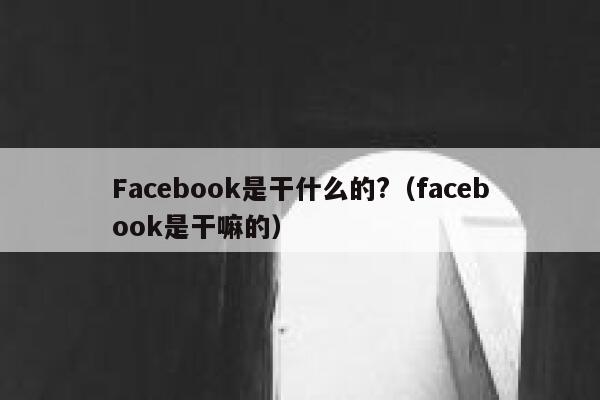 Facebook是干什么的?（facebook是干嘛的） 第1张