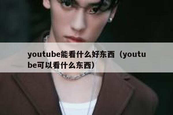 youtube能看什么好东西（youtube可以看什么东西） 第1张
