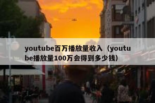 youtube百万播放量收入（youtube播放量100万会得到多少钱） 第1张