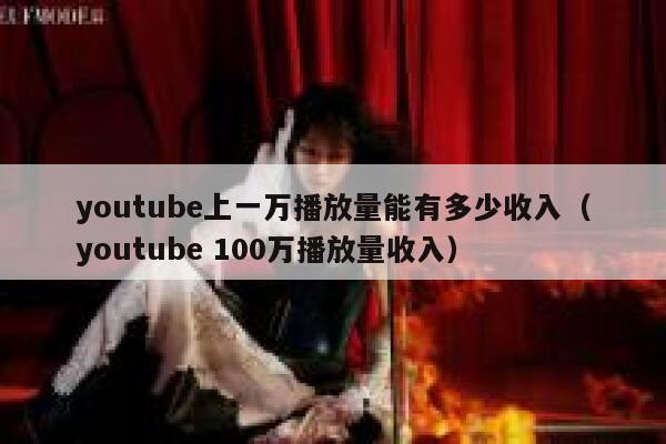 youtube上一万播放量能有多少收入(youtube 100万播放量收入) 第1张 youtube上一万播放量能有多少收入(youtube 100万播放量收入) 第1张