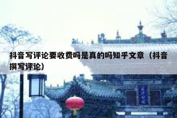 抖音写评论要收费吗是真的吗知乎文章（抖音撰写评论） 第1张