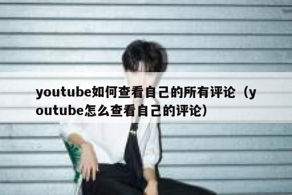 youtube如何查看自己的所有评论（youtube怎么查看自己的评论） 第1张