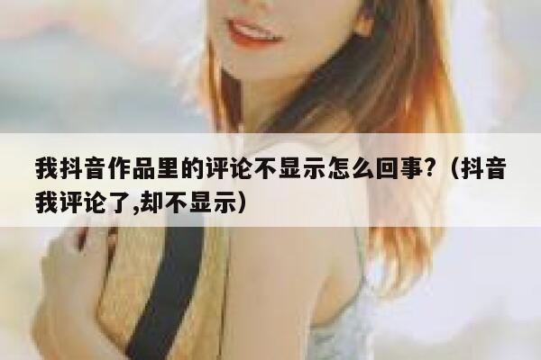 我抖音作品里的评论不显示怎么回事?（抖音我评论了,却不显示） 第1张