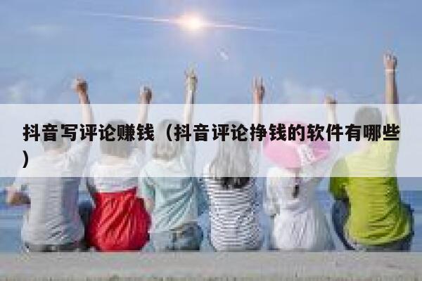 抖音写评论赚钱（抖音评论挣钱的软件有哪些） 第1张