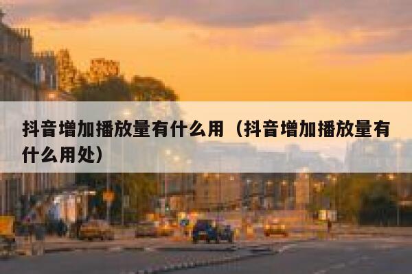 抖音增加播放量有什么用(抖音增加播放量有什么用处) 第1张 抖音增加播放量有什么用(抖音增加播放量有什么用处) 第1张