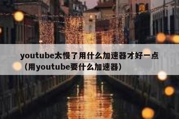 youtube太慢了用什么加速器才好一点（用youtube要什么加速器） 第1张