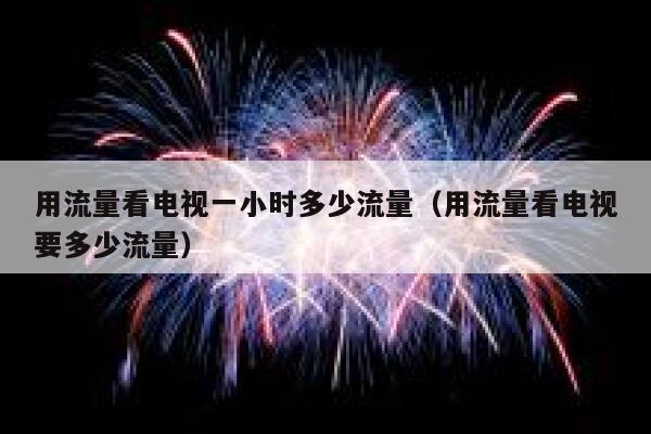 用流量看电视一小时多少流量（用流量看电视要多少流量） 第1张