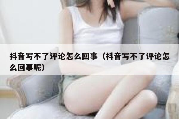 抖音写不了评论怎么回事(抖音写不了评论怎么回事呢) 第1张 抖音写不了评论怎么回事(抖音写不了评论怎么回事呢) 第1张