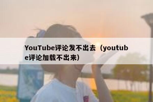 YouTube评论发不出去（youtube评论加载不出来） 第1张