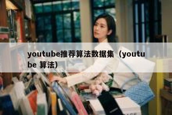 youtube推荐算法数据集（youtube 算法） 第1张