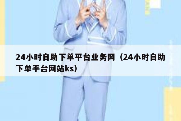 24小时自助下单平台业务网（24小时自助下单平台网站ks） 第1张