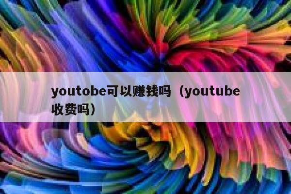 youtobe可以赚钱吗（youtube收费吗） 第1张