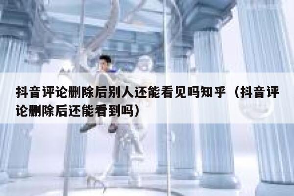 抖音评论删除后别人还能看见吗知乎（抖音评论删除后还能看到吗） 第1张