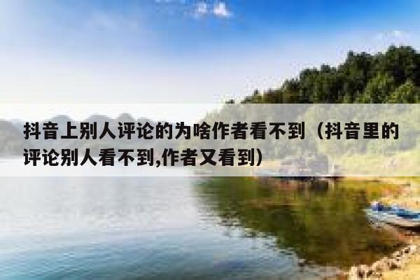 抖音上别人评论的为啥作者看不到(抖音里的评论别人看不到,作者又看到) 第1张 抖音上别人评论的为啥作者看不到(抖音里的评论别人看不到,作者又看到) 第1张