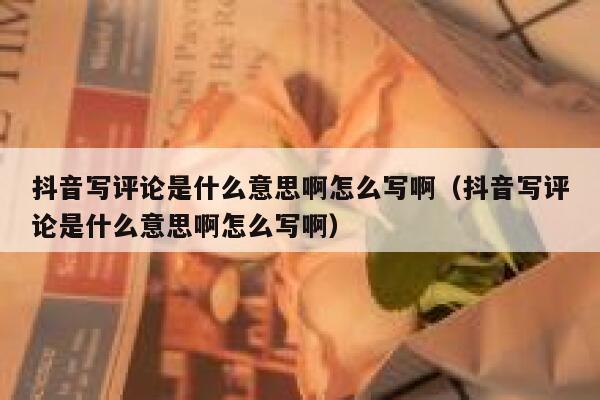 抖音写评论是什么意思啊怎么写啊(抖音写评论是什么意思啊怎么写啊) 第1张 抖音写评论是什么意思啊怎么写啊(抖音写评论是什么意思啊怎么写啊) 第1张