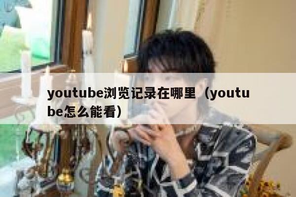 youtube浏览记录在哪里（youtube怎么能看） 第1张