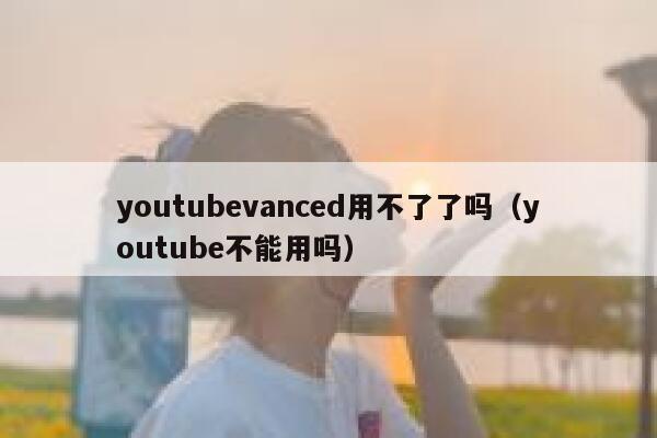 youtubevanced用不了了吗（youtube不能用吗） 第1张