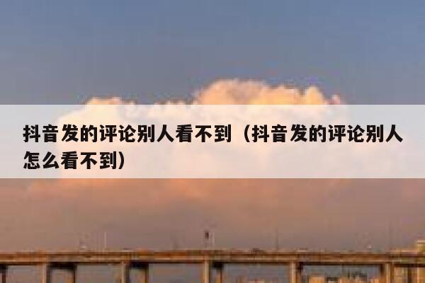 抖音发的评论别人看不到（抖音发的评论别人怎么看不到） 第1张