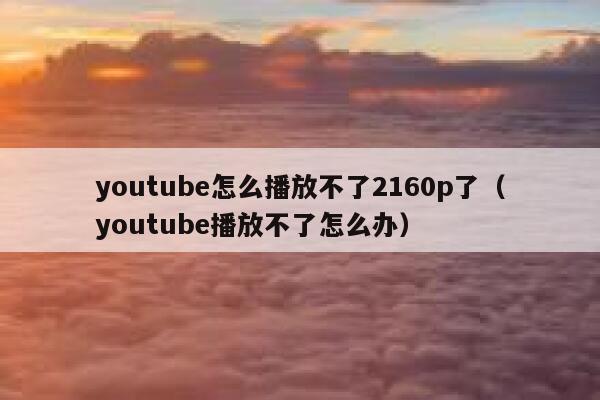 youtube怎么播放不了2160p了(youtube播放不了怎么办) 第1张 youtube怎么播放不了2160p了(youtube播放不了怎么办) 第1张