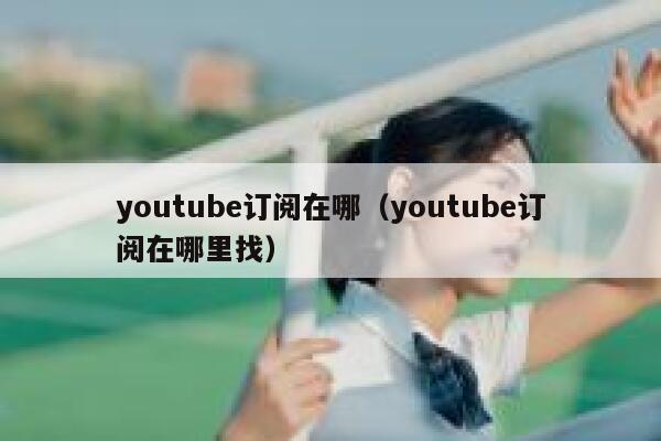 youtube订阅在哪（youtube订阅在哪里找） 第1张