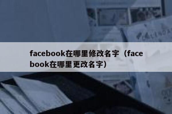 facebook在哪里修改名字（facebook在哪里更改名字） 第1张