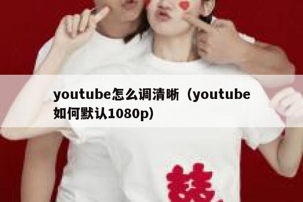 youtube怎么调清晰（youtube如何默认1080p） 第1张