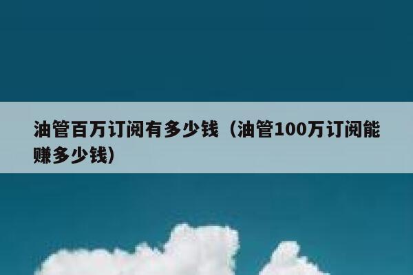 油管百万订阅有多少钱（油管100万订阅能赚多少钱） 第1张