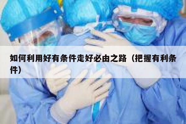 如何利用好有条件走好必由之路（把握有利条件） 第1张