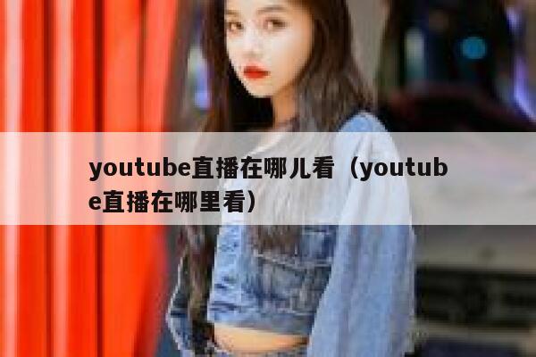 youtube直播在哪儿看（youtube直播在哪里看） 第1张