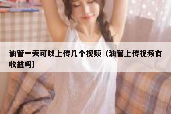 油管一天可以上传几个视频（油管上传视频有收益吗） 第1张