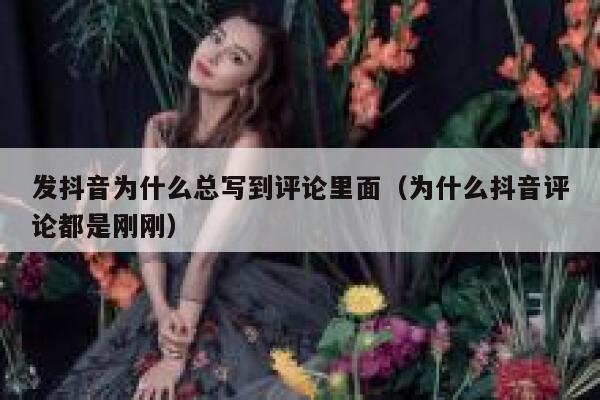 发抖音为什么总写到评论里面（为什么抖音评论都是刚刚） 第1张