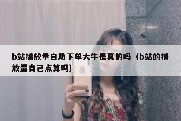 b站播放量自助下单大牛是真的吗（b站的播放量自己点算吗） 第1张