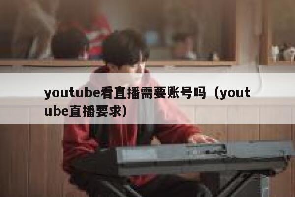 youtube看直播需要账号吗（youtube直播要求） 第1张