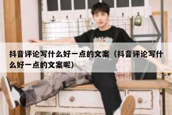 抖音评论写什么好一点的文案（抖音评论写什么好一点的文案呢） 第1张