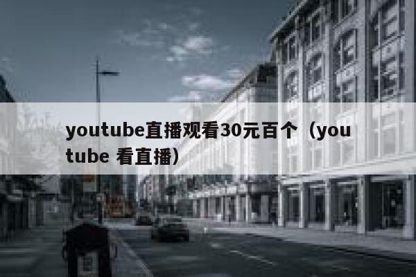 youtube直播观看30元百个（youtube 看直播） 第1张