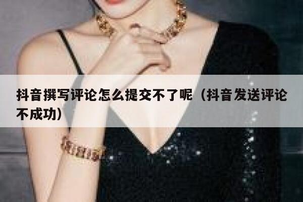 抖音撰写评论怎么提交不了呢（抖音发送评论不成功） 第1张