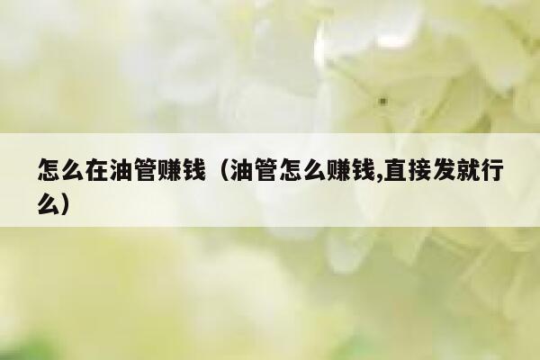 怎么在油管赚钱（油管怎么赚钱,直接发就行么） 第1张