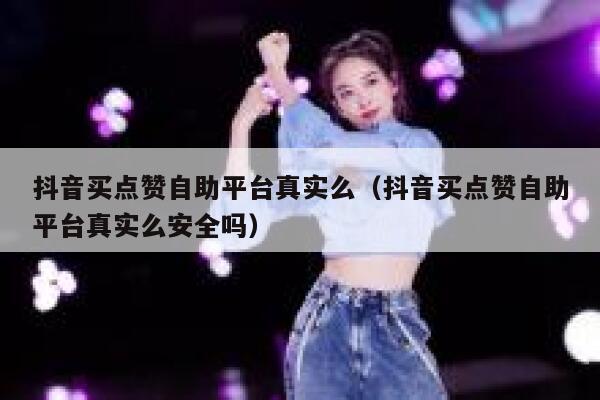 抖音买点赞自助平台真实么（抖音买点赞自助平台真实么安全吗） 第1张