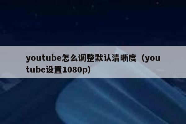 youtube怎么调整默认清晰度（youtube设置1080p） 第1张
