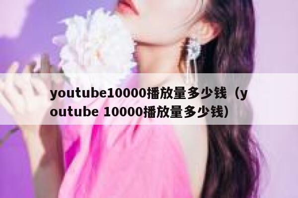youtube10000播放量多少钱（youtube 10000播放量多少钱） 第1张