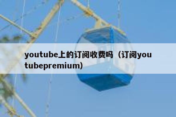 youtube上的订阅收费吗(订阅youtubepremium) 第1张 youtube上的订阅收费吗(订阅youtubepremium) 第1张