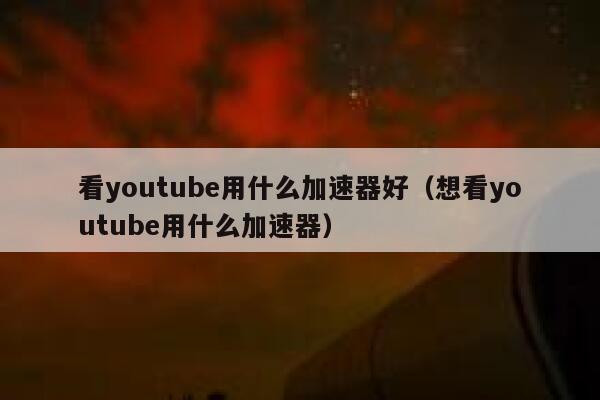 看youtube用什么加速器好（想看youtube用什么加速器） 第1张