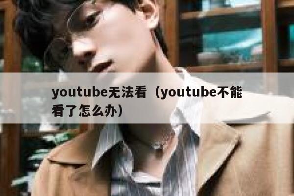 youtube无法看（youtube不能看了怎么办） 第1张