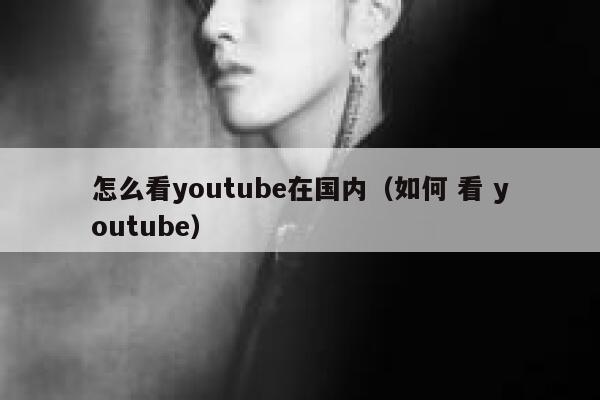 怎么看youtube在国内（如何 看 youtube） 第1张
