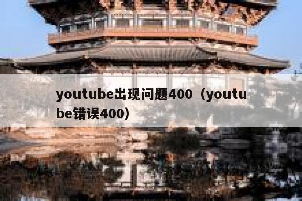 youtube出现问题400（youtube错误400） 第1张