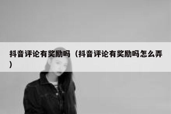 抖音评论有奖励吗（抖音评论有奖励吗怎么弄） 第1张