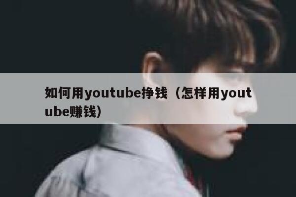 如何用youtube挣钱（怎样用youtube赚钱） 第1张